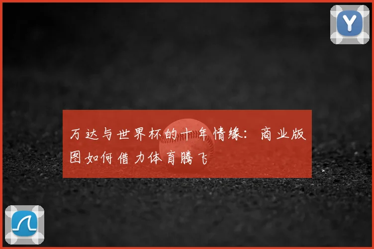 万达与世界杯的十年情缘：商业版图如何借力体育腾飞