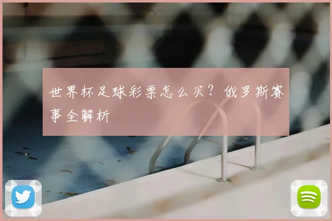 世界杯足球彩票怎么买?俄罗斯赛事全解析