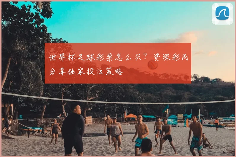 世界杯足球彩票怎么买？资深彩民分享独家投注策略