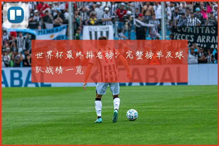 世界杯最终排名榜：完整榜单及球队战绩一览