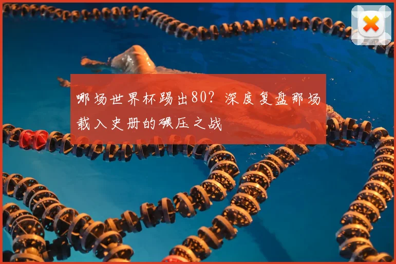 哪场世界杯踢出80？深度复盘那场载入史册的碾压之战