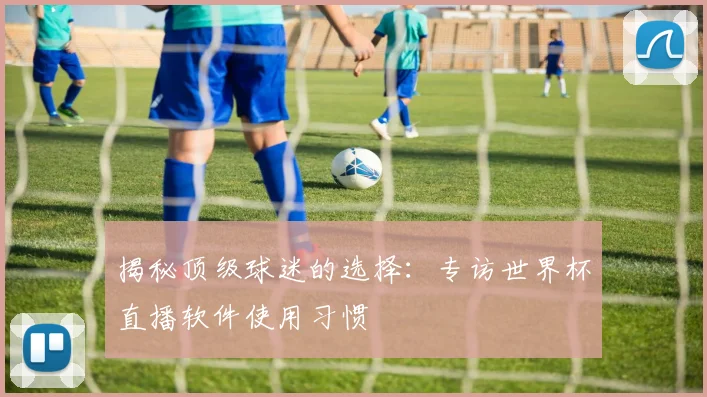 揭秘顶级球迷的选择：专访世界杯直播软件使用习惯