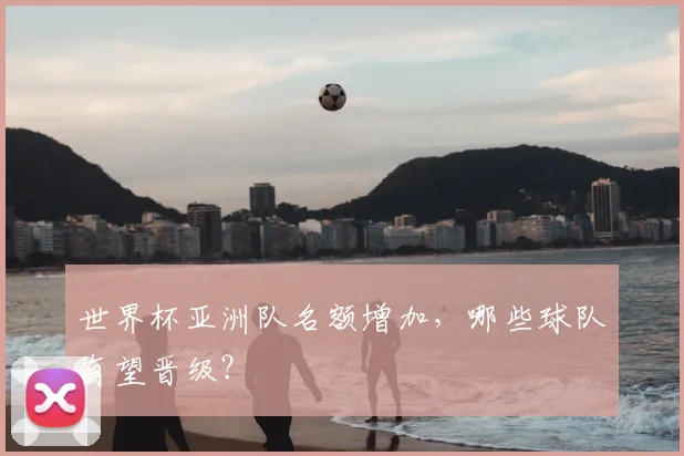 世界杯亚洲队名额增加,哪些球队有望晋级?