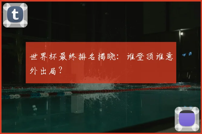 世界杯最终排名揭晓:谁登顶谁意外出局?