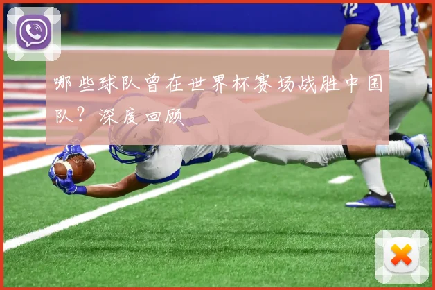 哪些球队曾在世界杯赛场战胜中国队？深度回顾