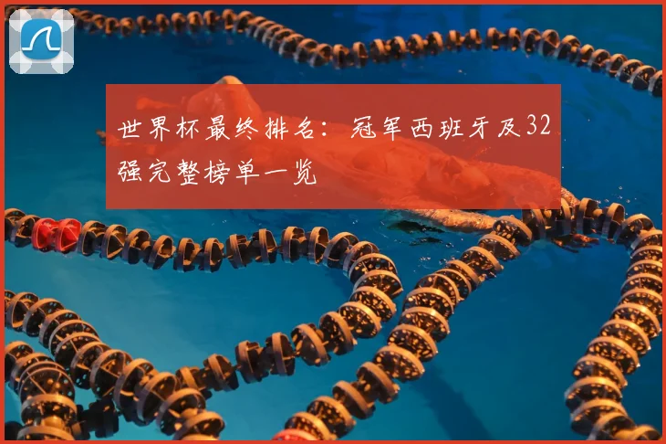 世界杯最终排名：冠军西班牙及32强完整榜单一览