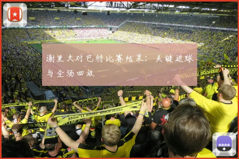 谢里夫对巴特比赛结果:关键进球与全场回放