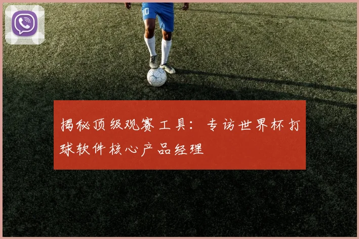 揭秘顶级观赛工具：专访世界杯打球软件核心产品经理