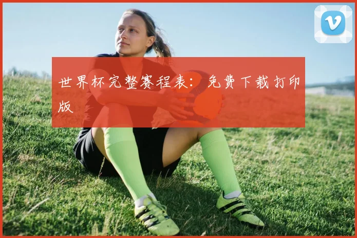 世界杯完整赛程表:免费下载打印版