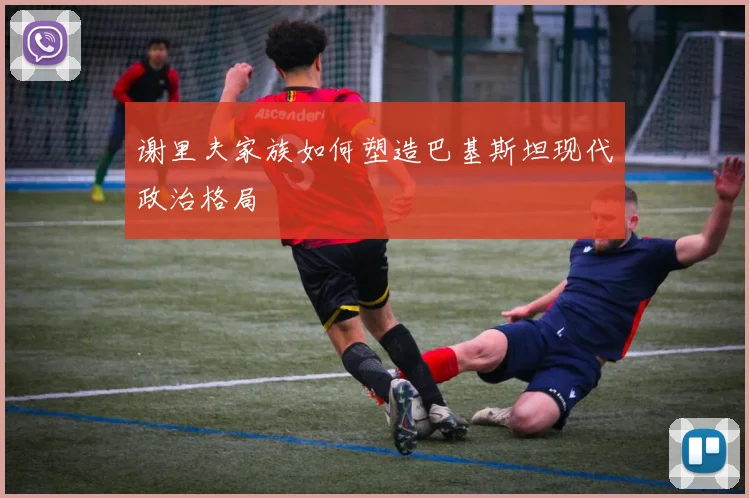 谢里夫家族如何塑造巴基斯坦现代政治格局