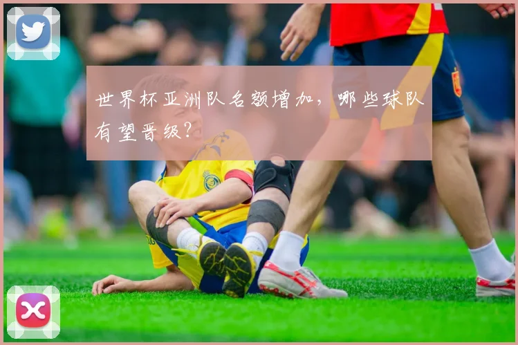 世界杯亚洲队名额增加，哪些球队有望晋级？