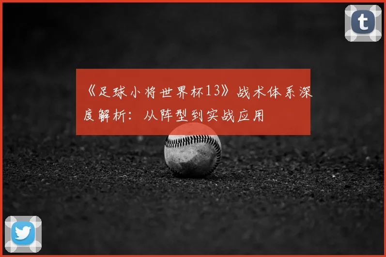 《足球小将世界杯13》战术体系深度解析:从阵型到实战应用