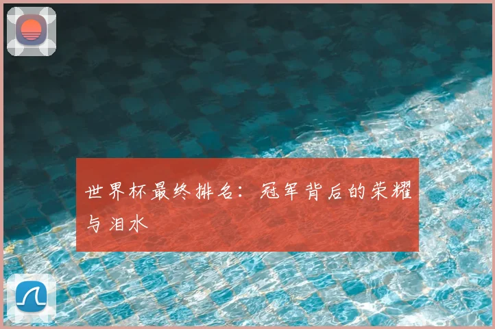 世界杯最终排名：冠军背后的荣耀与泪水