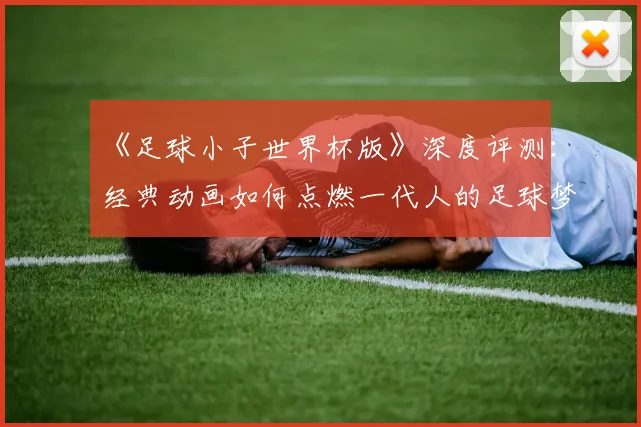 《足球小子世界杯版》深度评测:经典动画如何点燃一代人的足球梦?