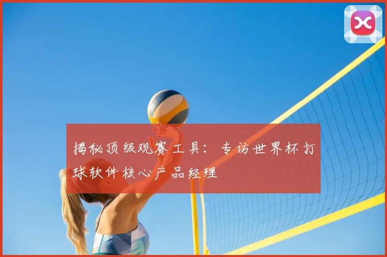 揭秘顶级观赛工具：专访世界杯打球软件核心产品经理