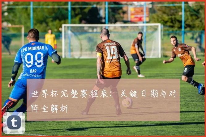 世界杯完整赛程表:关键日期与对阵全解析