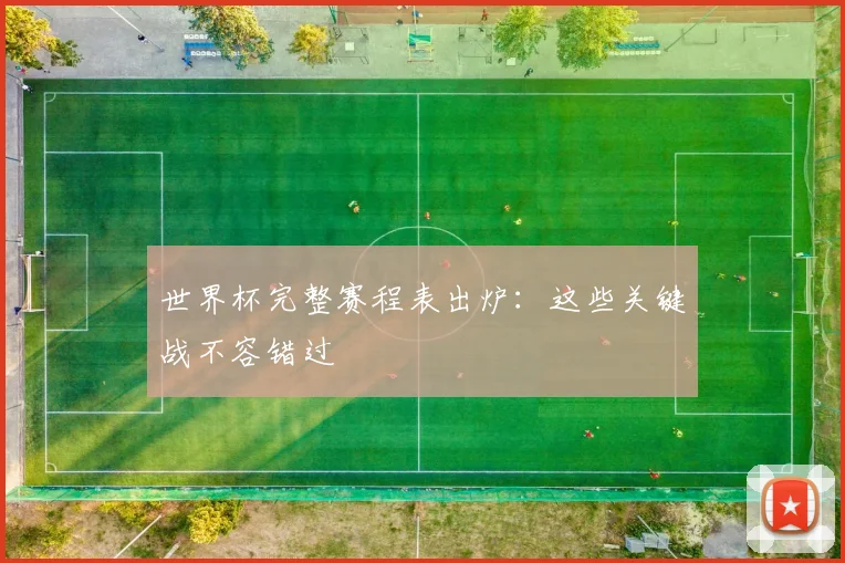 世界杯完整赛程表出炉：这些关键战不容错过