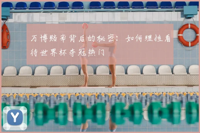万博赔率背后的秘密:如何理性看待世界杯夺冠热门