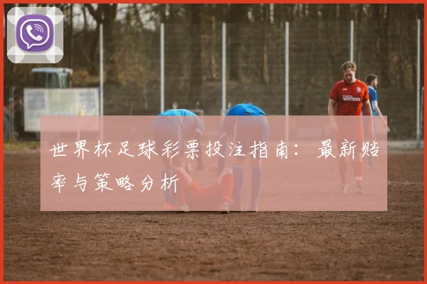 世界杯足球彩票投注指南：最新赔率与策略分析