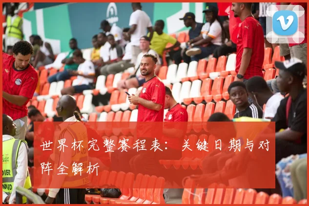 世界杯完整赛程表：关键日期与对阵全解析