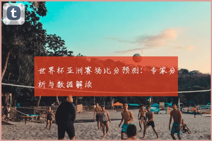 世界杯亚洲赛场比分预测：专家分析与数据解读