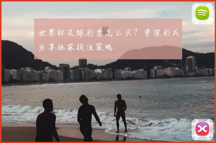 世界杯足球彩票怎么买？资深彩民分享独家投注策略