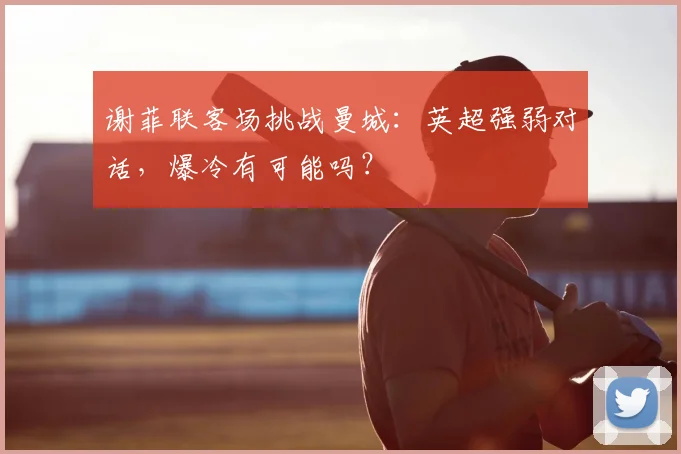 谢菲联客场挑战曼城：英超强弱对话，爆冷有可能吗？