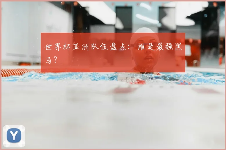 世界杯亚洲队伍盘点:谁是最强黑马?