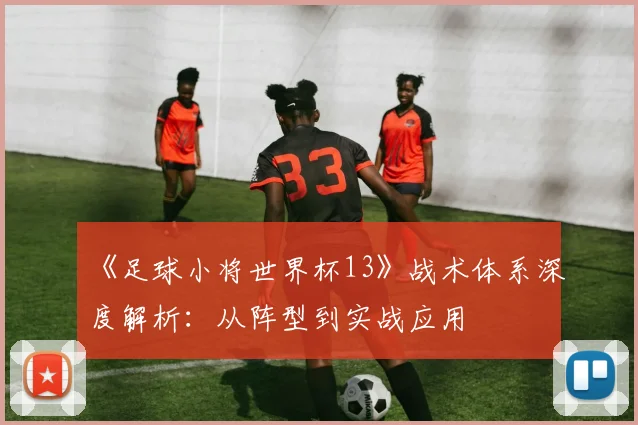 《足球小将世界杯13》战术体系深度解析：从阵型到实战应用