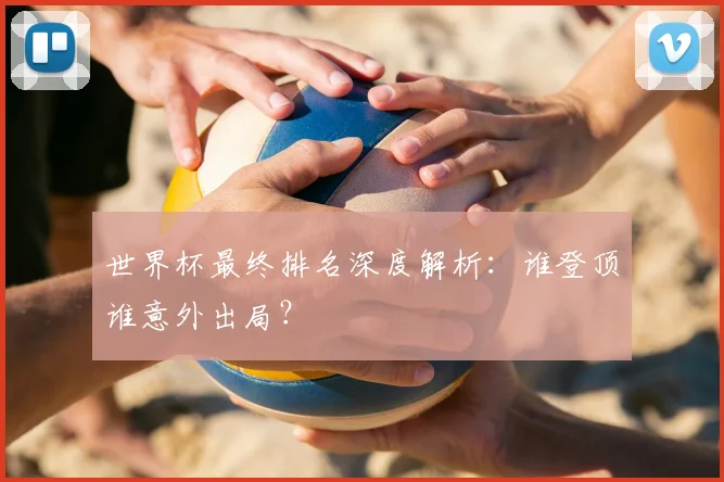 世界杯最终排名深度解析：谁登顶谁意外出局？
