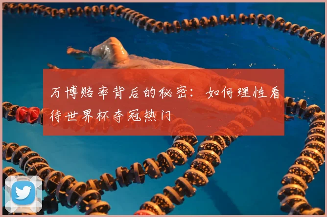万博赔率背后的秘密：如何理性看待世界杯夺冠热门