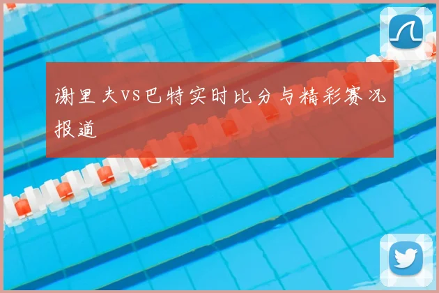 谢里夫vs巴特实时比分与精彩赛况报道