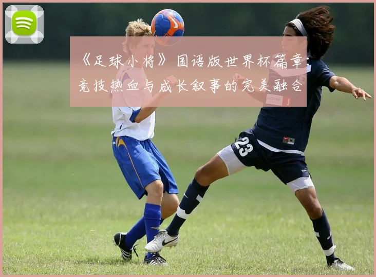 《足球小将》国语版世界杯篇章：竞技热血与成长叙事的完美融合