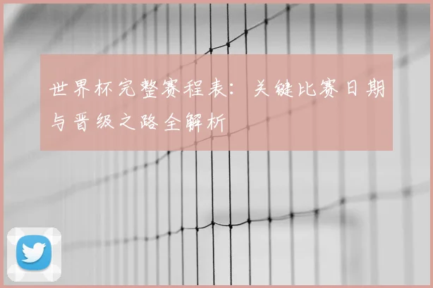 世界杯完整赛程表:关键比赛日期与晋级之路全解析