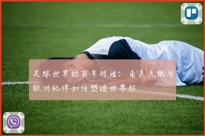 足球世界的百年对话：南美天赋与欧洲纪律如何塑造世界杯