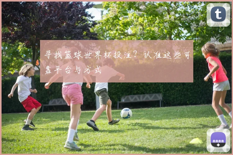 寻找篮球世界杯投注？认准这些可靠平台与方式