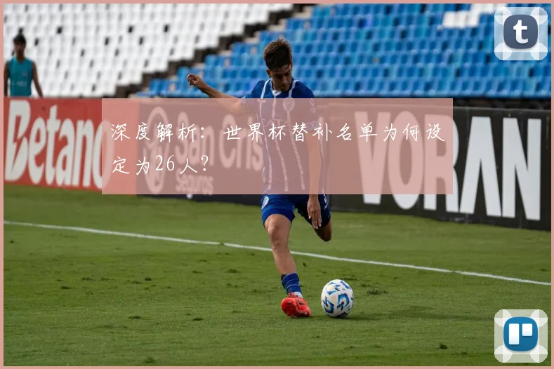深度解析：世界杯替补名单为何设定为26人？