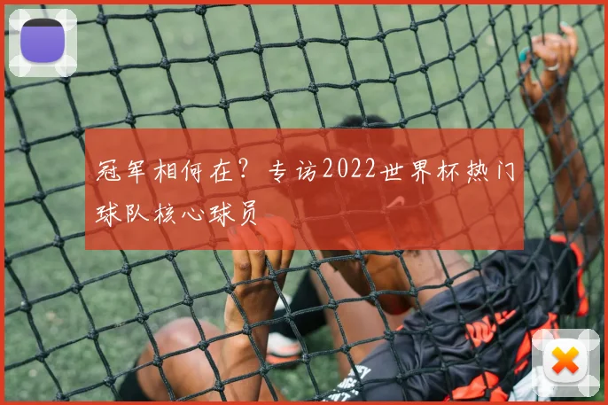 冠军相何在？专访2022世界杯热门球队核心球员