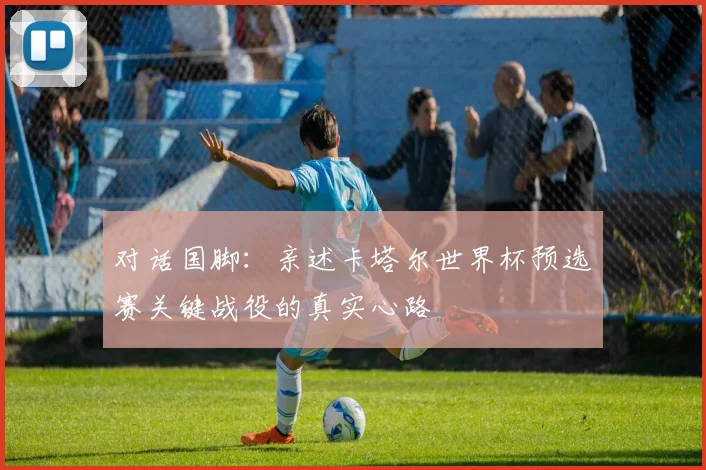 对话国脚：亲述卡塔尔世界杯预选赛关键战役的真实心路