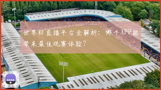 世界杯直播平台全解析：哪个APP能带来最佳观赛体验？