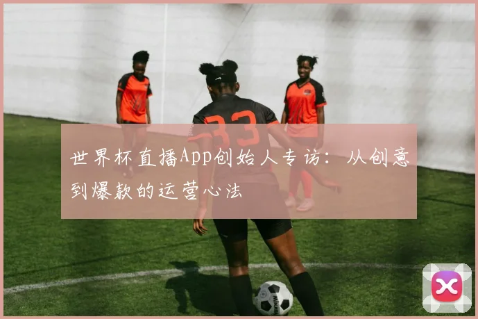 世界杯直播App创始人专访：从创意到爆款的运营心法