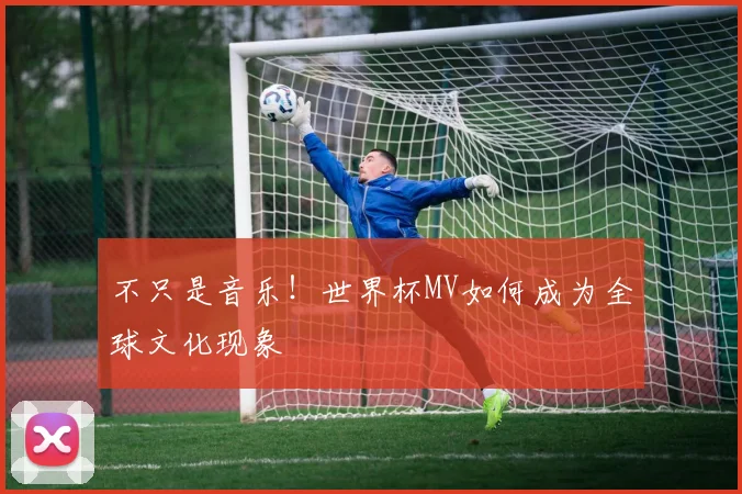 不只是音乐！世界杯MV如何成为全球文化现象