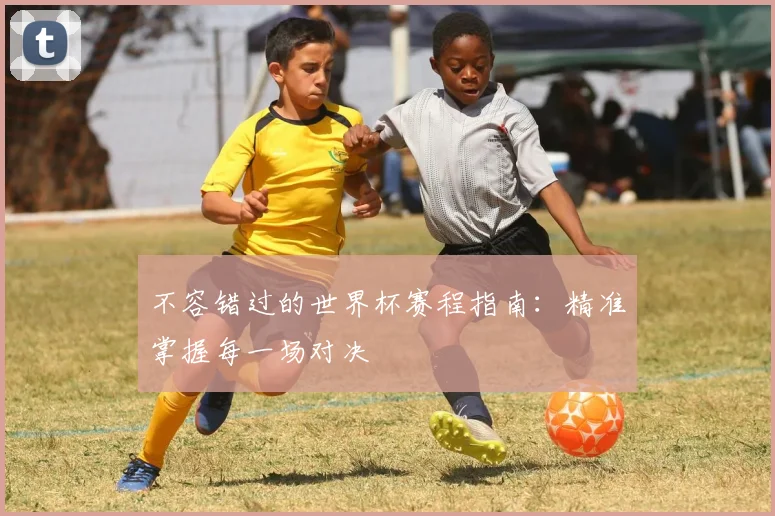不容错过的世界杯赛程指南：精准掌握每一场对决
