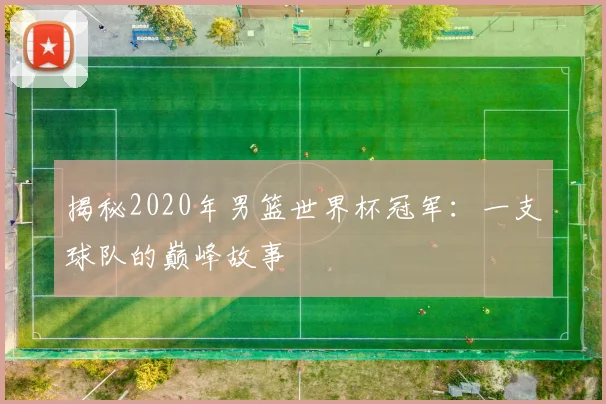 揭秘2020年男篮世界杯冠军：一支球队的巅峰故事
